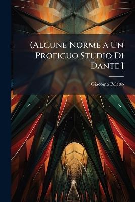 (Alcune Norme a Un Proficuo Studio Di Dante.] - Giacomo Poletto - cover