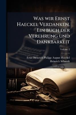 Was wir Ernst Haeckel Verdanken. Ein buch der Verehrung und Dankbarkeit - Ernst Heinrich Philipp August Haeckel,Heinrich Schmidt - cover