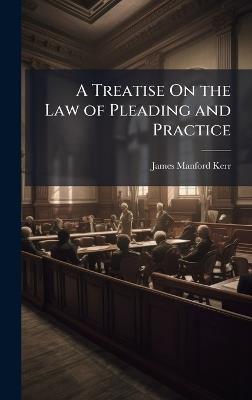 A Treatise On the Law of Pleading and Practice - James Manford Kerr - cover