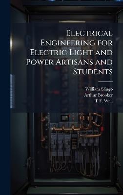 Electrical Engineering for Electric Light and Power Artisans and Students - William Slingo,Arthur Brooker,T F Wall - cover