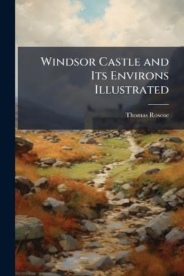 Windsor Castle and Its Environs Illustrated - Thomas Roscoe - cover