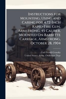 Instructions for Mounting, Using and Caring for 4.72-Inch Rapid-Fire Gun, Armstrong, 45 Caliber, Mounted On Barbette Carriage, Armstrong, October 28, 1904 - Carl Ewald Grunsky - cover