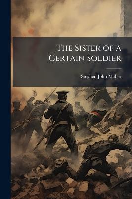 The Sister of a Certain Soldier - Stephen John Maher - cover