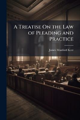 A Treatise On the Law of Pleading and Practice - James Manford Kerr - cover