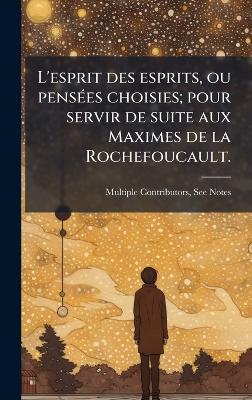 L'esprit des esprits, ou pensÃ(c)es choisies; pour servir de suite aux Maximes de la Rochefoucault. - Multiple Contributors - cover