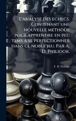 L'analyse des echecs. Contenant une nouvelle methode pour apprendre en peu tems Ã se perfectionner dans ce noble jeu. Par A. D. Philidor. - F D Philidor - cover