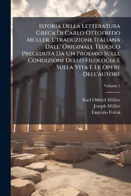 Istoria Della Letteratura Greca Di Carlo Ottofredo MÃ1/4ller. L'traduzione Italiana Dall' Originale Tedesco Preceduta Da Un Proemio Sulle Condizioni Dello Filologia E Sulla Vita E Le Opere Dell'autore - Karl Otfried Mã1/4ller,Joseph Mã1/4ller,Eugenio Ferrai - cover