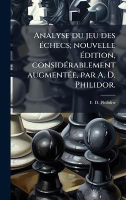 Analyse du jeu des Ã(c)checs; nouvelle Ã(c)dition, considÃ(c)rablement augmentÃ(c)e, par A. D. Philidor. - F D Philidor - cover