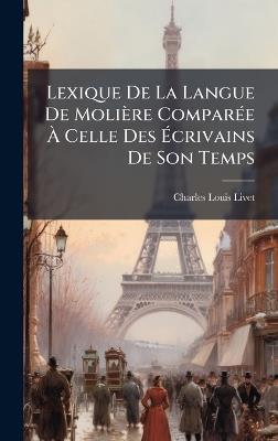 Lexique De La Langue De Molière ComparÃ(c)e Ã Celle Des Ãcrivains De Son Temps - Charles-Louis Livet - cover