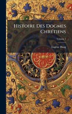 Histoire Des Dogmes ChrÃ(c)tiens - Eugène Haag - cover