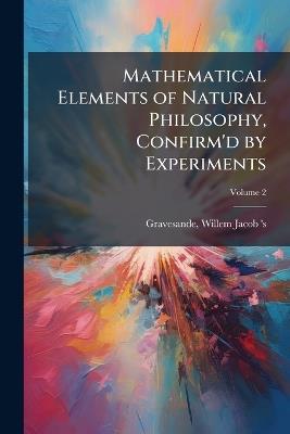 Mathematical Elements of Natural Philosophy, Confirm'd by Experiments - cover