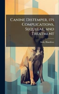 Canine Distemper, its Complications, Sequelae, and Treatment - Kirk Hamilton - cover
