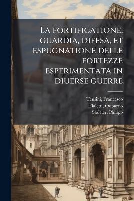 La fortificatione, guardia, difesa, et espugnatione delle fortezze esperimentata in diuerse guerre - Tensini Francesco 1581-1630,Fialetti Odoardo 1573-1638,Sadeler Philipp - cover