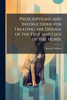 Prescriptions and Instructions for Treating the Disease of the Feet and Legs of the Horse - cover