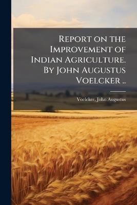 Report on the Improvement of Indian Agriculture. By John Augustus Voelcker .. - cover