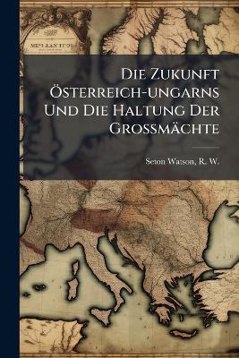 Die Zukunft Ã-sterreich-ungarns Und Die Haltung Der Grossmächte - cover