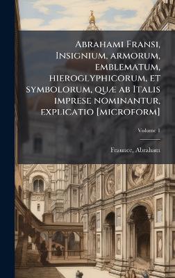 Abrahami Fransi, Insignium, armorum, emblematum, hieroglyphicorum, et symbolorum, quÃ] ab Italis imprese nominantur, explicatio [microform] - cover