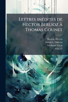 Lettres inÃ(c)dites de Hector Berlioz Ã Thomas Gounet - Hector Berlioz,Gounet Thomas 1801-1869,Michoud Lã(c)on 1855-1916 - cover