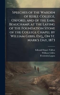 Speeches of the Warden of Keble College, Oxford, and of the Earl Beauchamp, at the Laying of the Foundation Stone of the College Chapel by William Gibbs, Esq., On St. Mark's Day, 1873 - Edward Stuart Talbot,William Gibbs,Frederick Lygon - cover