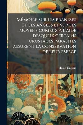MÃ(c)moire sur les pranizes et les ancÃ(c)es et sur les moyens curieux Ã l'aide desquels certains crustacÃ(c)s parasites assurent la conservation de leur espèce - Hesse Eugène - cover