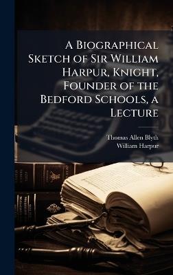 A Biographical Sketch of Sir William Harpur, Knight, Founder of the Bedford Schools, a Lecture - Thomas Allen Blyth,William Harpur - cover