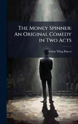 The Money Spinner: An Original Comedy in Two Acts - Arthur Wing Pinero - cover