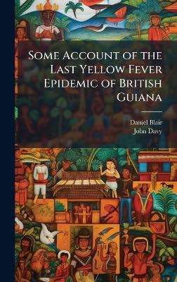 Some Account of the Last Yellow Fever Epidemic of British Guiana - Daniel Blair,John Davy - cover