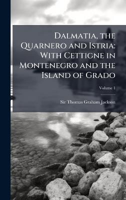Dalmatia, the Quarnero and Istria: With Cettigne in Montenegro and the Island of Grado - Thomas Graham Jackson - cover