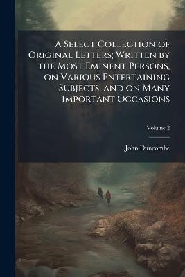 A Select Collection of Original Letters; Written by the Most Eminent Persons, on Various Entertaining Subjects, and on Many Important Occasions - John Duncombe - cover