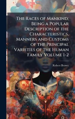 The Races of Mankind; Being a Popular Description of the Characteristics, Manners and Customs of the Principal Varieties of the Human Family Volume 1-2 - Robert Brown - cover