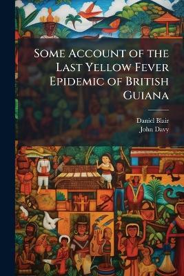 Some Account of the Last Yellow Fever Epidemic of British Guiana - Daniel Blair,John Davy - cover