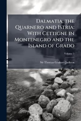 Dalmatia, the Quarnero and Istria: With Cettigne in Montenegro and the Island of Grado - Thomas Graham Jackson - cover