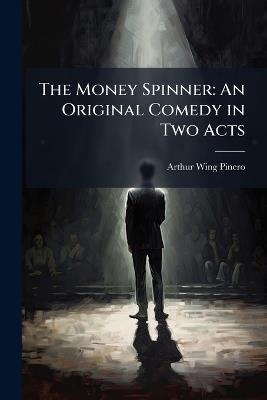 The Money Spinner: An Original Comedy in Two Acts - Arthur Wing Pinero - cover
