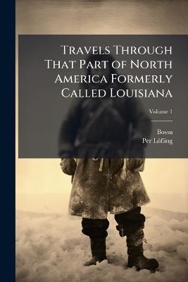 Travels Through That Part of North America Formerly Called Louisiana - Bossu,Per Löfling - cover