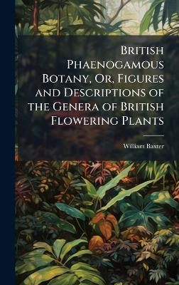 British Phaenogamous Botany, Or, Figures and Descriptions of the Genera of British Flowering Plants - William Baxter - cover