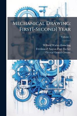 Mechanical Drawing: First[-Second] Year - Willard Walter Ermeling,Ferdinand August Paul Fischer,George Gould Greene - cover