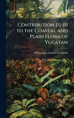 Contribution [I]-III to the Coastal and Plain Flora of Yucatan - Charles Frederick Millspaugh - cover