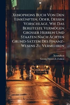 Xenophons Buch Von Den EinkÃ1/4nften, Oder, Dessen Vorschläge, Wie Das Bereiteste Vermögen Grosser Herren Und Staaten Nach Ãchten Grund-Sätzen Des Finanz-Wesens Zu Vermehren - Xenophon,Georg Heinrich Zinken - cover