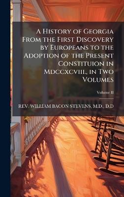 A History of Georgia From the First Discovery by Europeans to the Adoption of the Present Constituion in Mdccxcviii., in Two Volumes - William Bacon Stevens - cover