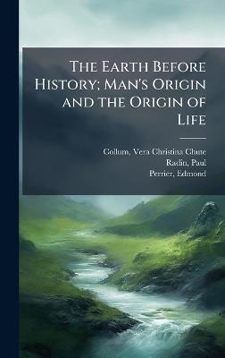 The Earth Before History; Man's Origin and the Origin of Life - Vera Christina Chute Collum,Paul Radin,Edmond Perrier - cover