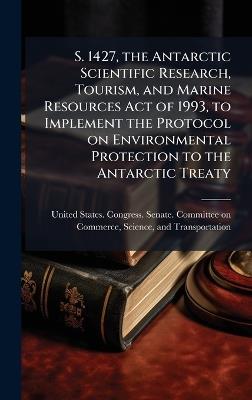 S. 1427, the Antarctic Scientific Research, Tourism, and Marine Resources Act of 1993, to Implement the Protocol on Environmental Protection to the Antarctic Treaty - cover