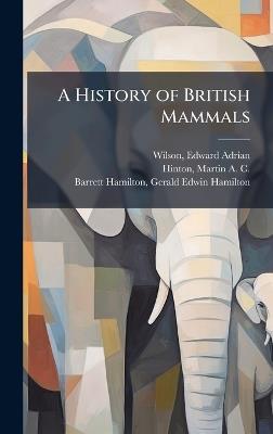 A History of British Mammals - Edward Adrian Wilson,Martin A C B 1883 Hinton,Gerald Edwin Hamilton Barrett-Hamilton - cover