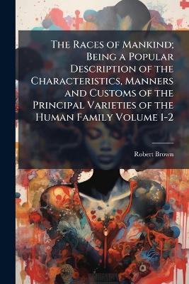 The Races of Mankind; Being a Popular Description of the Characteristics, Manners and Customs of the Principal Varieties of the Human Family Volume 1-2 - Robert Brown - cover