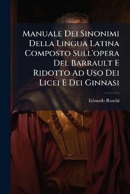 Manuale Dei Sinonimi Della Lingua Latina Composto Sull'opera Del Barrault E Ridotto Ad Uso Dei Licei E Dei Ginnasi - Edoardo Ruschi - cover