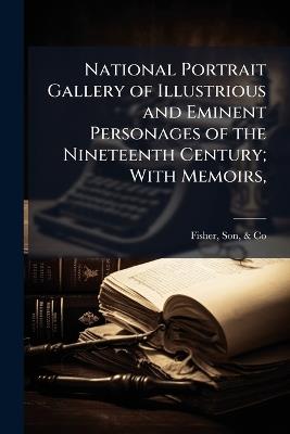 National Portrait Gallery of Illustrious and Eminent Personages of the Nineteenth Century; With Memoirs, - Son Fisher - cover
