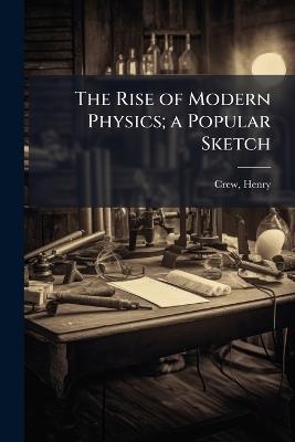 The Rise of Modern Physics; a Popular Sketch - Henry Crew - cover
