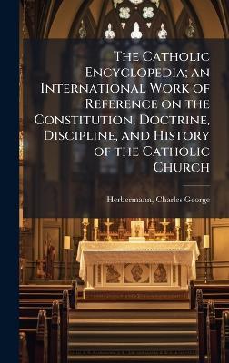 The Catholic Encyclopedia; an International Work of Reference on the Constitution, Doctrine, Discipline, and History of the Catholic Church - Charles George Herbermann - cover