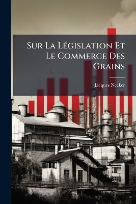 Sur La LÃ(c)gislation Et Le Commerce Des Grains - Jacques Necker - cover