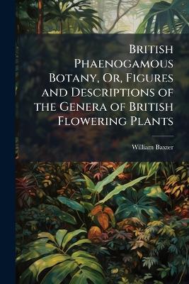 British Phaenogamous Botany, Or, Figures and Descriptions of the Genera of British Flowering Plants - William Baxter - cover
