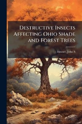 Destructive Insects Affecting Ohio Shade and Forest Trees - John S Houser - cover